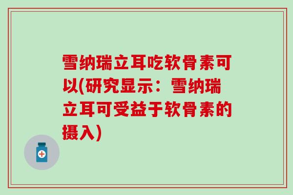雪纳瑞立耳吃软骨素可以(研究显示：雪纳瑞立耳可受益于软骨素的摄入)