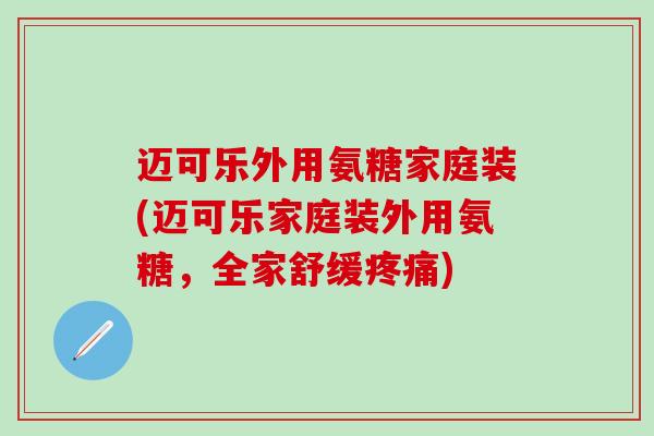 迈可乐外用氨糖家庭装(迈可乐家庭装外用氨糖，全家舒缓疼痛)