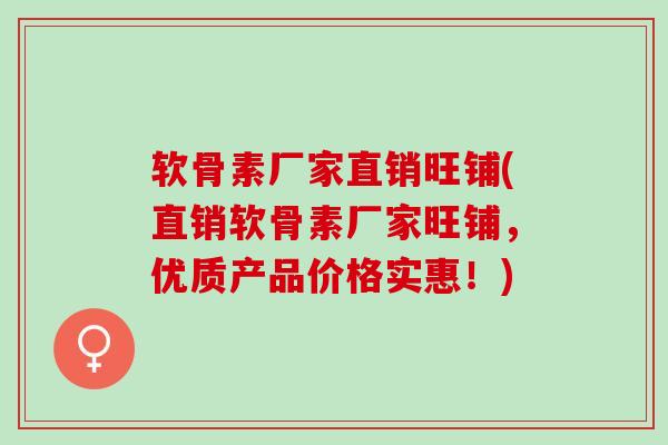 软骨素厂家直销旺铺(直销软骨素厂家旺铺，优质产品价格实惠！)