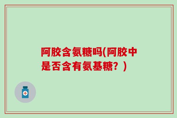 阿胶含氨糖吗(阿胶中是否含有氨基糖？)