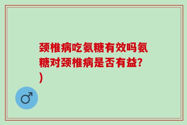 颈椎病吃氨糖有效吗氨糖对颈椎病是否有益？)