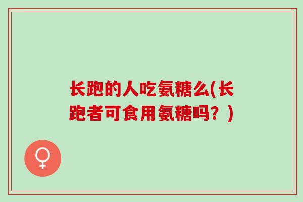 长跑的人吃氨糖么(长跑者可食用氨糖吗？)