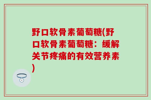 野口软骨素葡萄糖(野口软骨素葡萄糖：缓解关节疼痛的有效营养素)