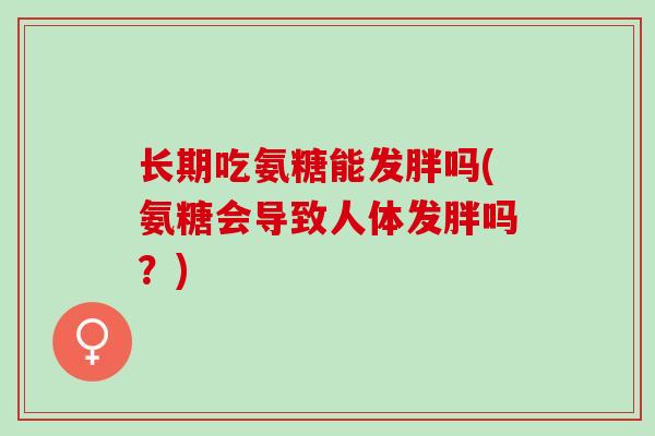 长期吃氨糖能发胖吗(氨糖会导致人体发胖吗？)