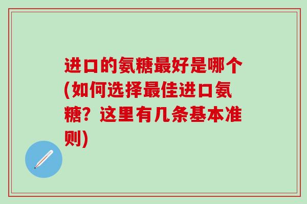 进口的氨糖最好是哪个(如何选择最佳进口氨糖？这里有几条基本准则)