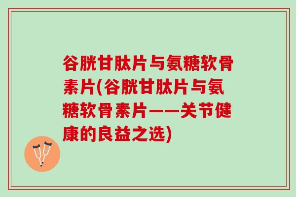 谷胱甘肽片与氨糖软骨素片(谷胱甘肽片与氨糖软骨素片——关节健康的良益之选)