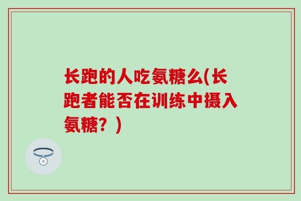 长跑的人吃氨糖么(长跑者能否在训练中摄入氨糖？)