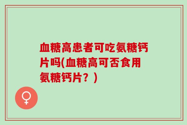 血糖高患者可吃氨糖钙片吗(血糖高可否食用氨糖钙片？)