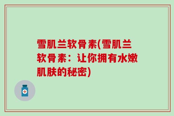 雪肌兰软骨素(雪肌兰软骨素：让你拥有水嫩肌肤的秘密)