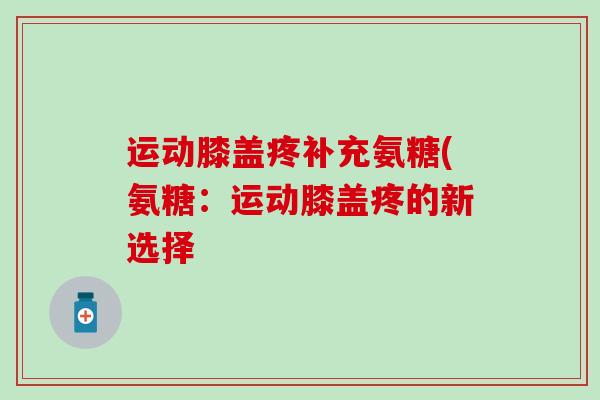 运动膝盖疼补充氨糖(氨糖：运动膝盖疼的新选择