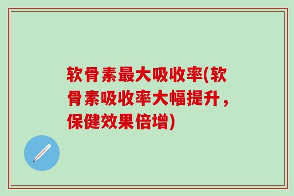 软骨素最大吸收率(软骨素吸收率大幅提升，保健效果倍增)