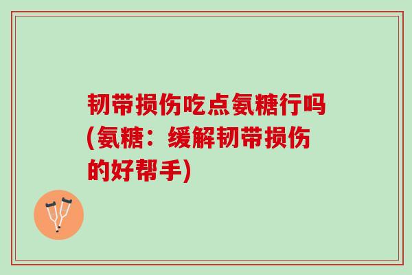 韧带损伤吃点氨糖行吗(氨糖：缓解韧带损伤的好帮手)