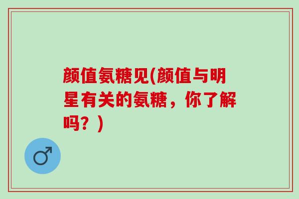 颜值氨糖见(颜值与明星有关的氨糖,你了解吗?) 颜值氨糖见(颜值与明星有关的氨糖,你了解吗?)