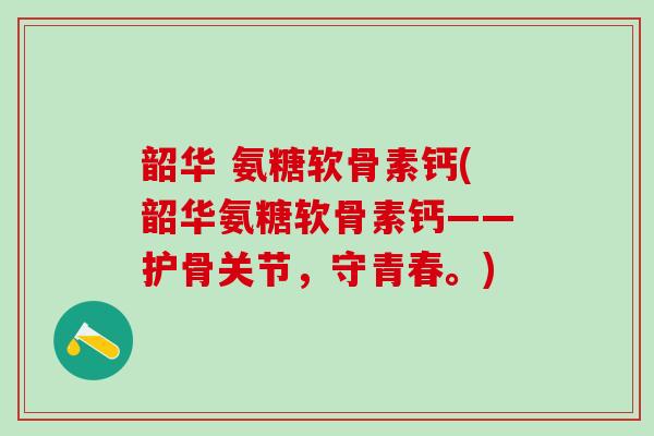 韶华 氨糖软骨素钙(韶华氨糖软骨素钙——护骨关节，守青春。)