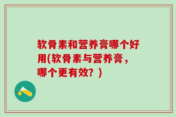 软骨素和营养膏哪个好用(软骨素与营养膏，哪个更有效？)