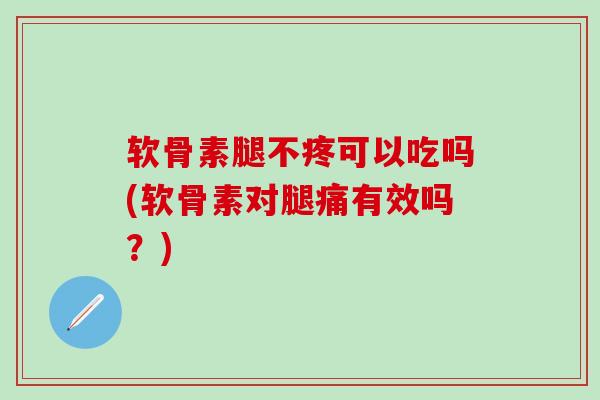 软骨素腿不疼可以吃吗(软骨素对腿痛有效吗？)