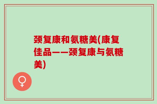 颈复康和氨糖美(康复佳品——颈复康与氨糖美) 颈复康和氨糖美(康复佳品——颈复康与氨糖美)