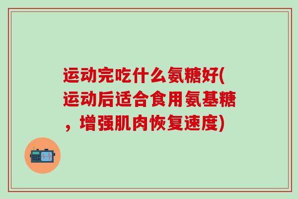 运动完吃什么氨糖好(运动后适合食用氨基糖，增强肌肉恢复速度)