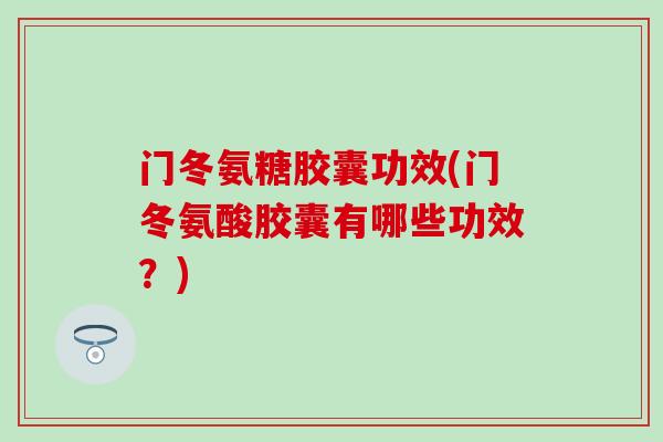 门冬氨糖胶囊功效(门冬氨酸胶囊有哪些功效？)