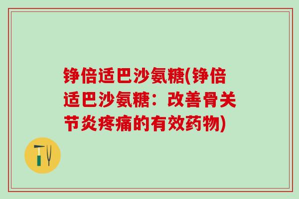 铮倍适巴沙氨糖(铮倍适巴沙氨糖：改善骨关节炎疼痛的有效药物)