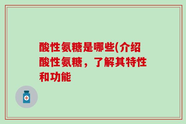 酸性氨糖是哪些(介绍酸性氨糖，了解其特性和功能