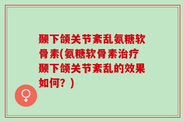 颞下颌关节紊乱氨糖软骨素(氨糖软骨素治疗颞下颌关节紊乱的效果如何？)