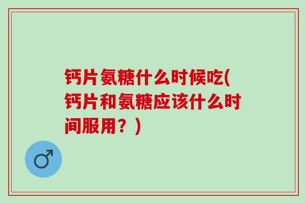 钙片氨糖什么时候吃(钙片和氨糖应该什么时间服用？)