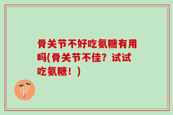 骨关节不好吃氨糖有用吗(骨关节不佳？试试吃氨糖！)