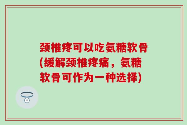 颈椎疼可以吃氨糖软骨(缓解颈椎疼痛，氨糖软骨可作为一种选择)