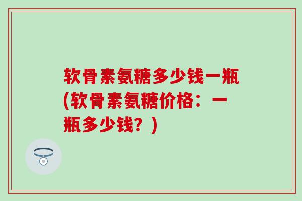 软骨素氨糖多少钱一瓶(软骨素氨糖价格：一瓶多少钱？)