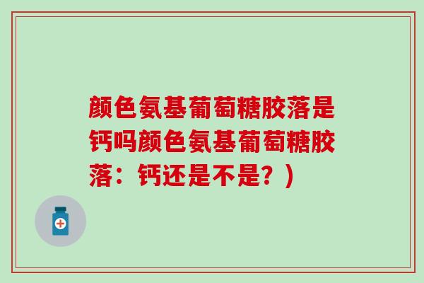 颜色氨基葡萄糖胶落是钙吗颜色氨基葡萄糖胶落:钙还是不是?) 颜色氨基葡萄糖胶落是钙吗颜色氨基葡萄糖胶落:钙还是不是?)