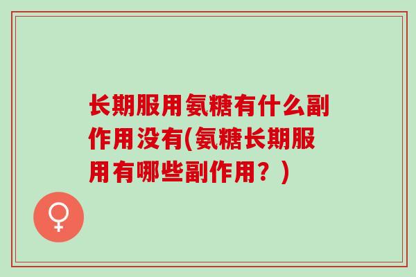 长期服用氨糖有什么副作用没有(氨糖长期服用有哪些副作用？)