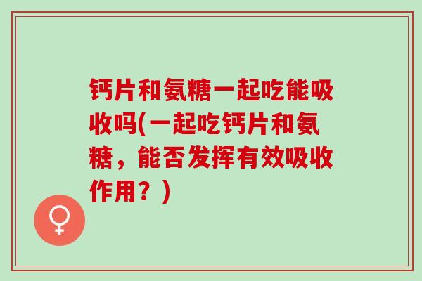 钙片和氨糖一起吃能吸收吗(一起吃钙片和氨糖，能否发挥有效吸收作用？)