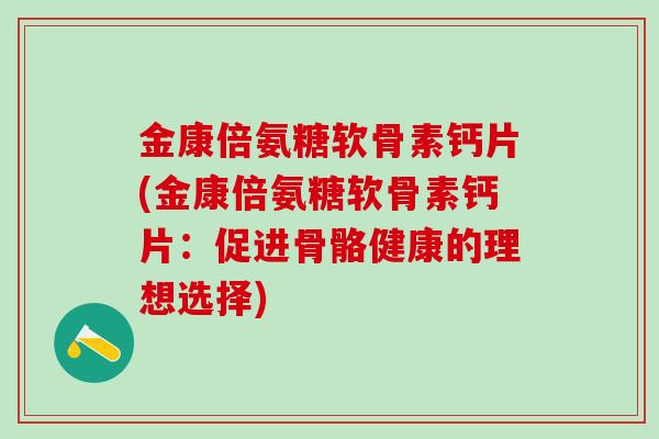 金康倍氨糖软骨素钙片(金康倍氨糖软骨素钙片：促进骨骼健康的理想选择)
