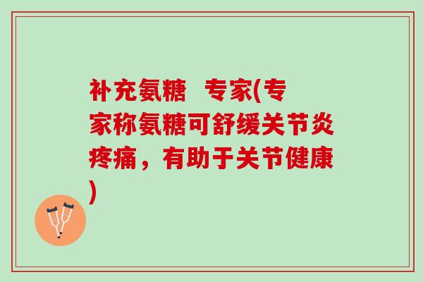 补充氨糖  专家(专家称氨糖可舒缓关节炎疼痛，有助于关节健康)