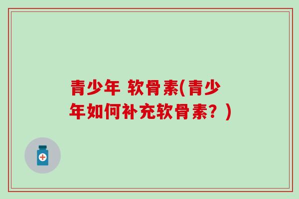 青少年 软骨素(青少年如何补充软骨素？)