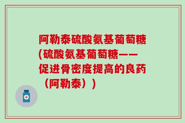 阿勒泰硫酸氨基葡萄糖(硫酸氨基葡萄糖——促进骨密度提高的良药（阿勒泰）)