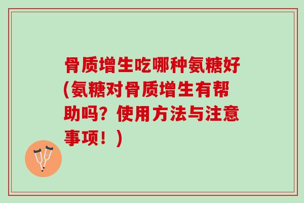 骨质增生吃哪种氨糖好(氨糖对骨质增生有帮助吗？使用方法与注意事项！)