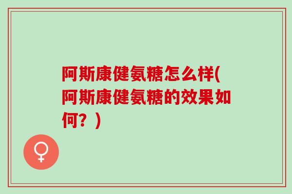 阿斯康健氨糖怎么样(阿斯康健氨糖的效果如何？)