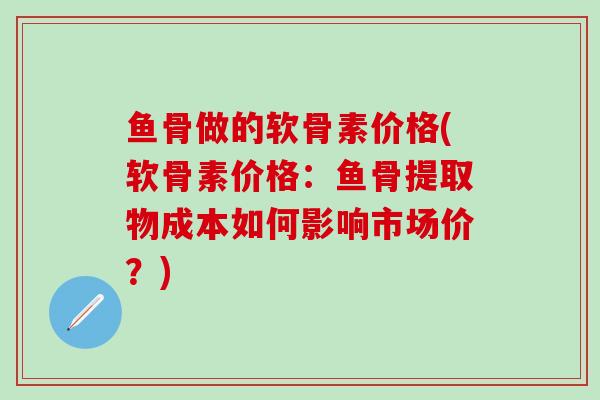 鱼骨做的软骨素价格(软骨素价格：鱼骨提取物成本如何影响市场价？)