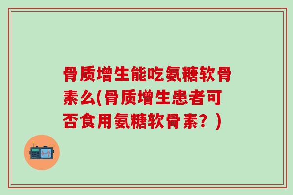 骨质增生能吃氨糖软骨素么(骨质增生患者可否食用氨糖软骨素？)