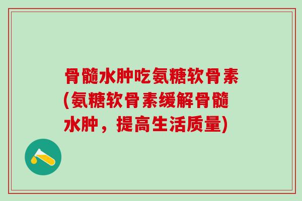 骨髓水肿吃氨糖软骨素(氨糖软骨素缓解骨髓水肿，提高生活质量)