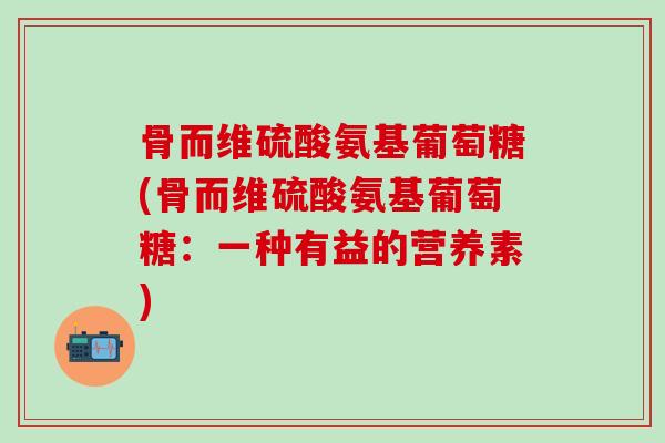 骨而维硫酸氨基葡萄糖(骨而维硫酸氨基葡萄糖：一种有益的营养素)