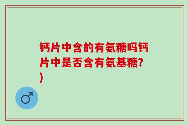 钙片中含的有氨糖吗钙片中是否含有氨基糖？)