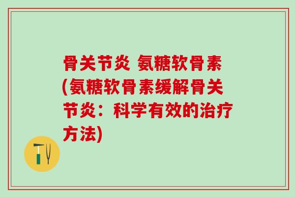 骨关节炎 氨糖软骨素(氨糖软骨素缓解骨关节炎：科学有效的治疗方法)