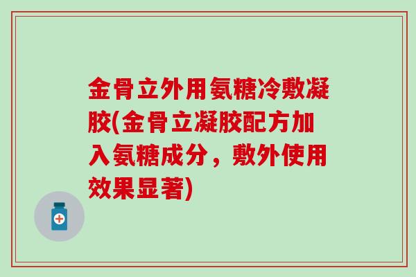 金骨立外用氨糖冷敷凝胶(金骨立凝胶配方加入氨糖成分，敷外使用效果显著)