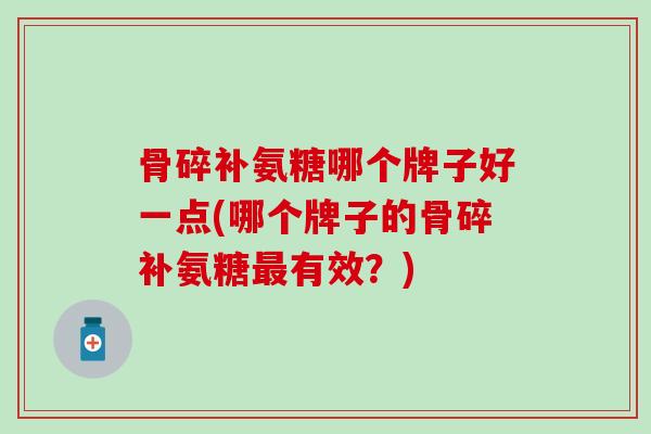 骨碎补氨糖哪个牌子好一点(哪个牌子的骨碎补氨糖最有效？)