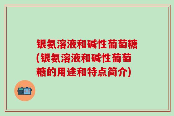 银氨溶液和碱性葡萄糖(银氨溶液和碱性葡萄糖的用途和特点简介)