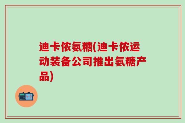 迪卡侬氨糖(迪卡侬运动装备公司推出氨糖产品)
