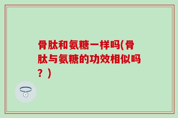 骨肽和氨糖一样吗(骨肽与氨糖的功效相似吗？)